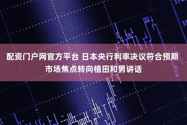 配资门户网官方平台 日本央行利率决议符合预期 市场焦点转向植田和男讲话