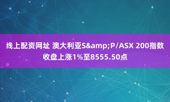 线上配资网址 澳大利亚S&P/ASX 200指数收盘上涨1%至8555.50点