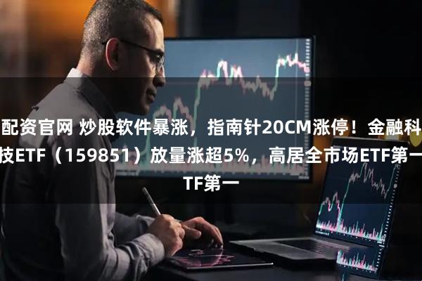 配资官网 炒股软件暴涨，指南针20CM涨停！金融科技ETF（159851）放量涨超5%，高居全市场ETF第一