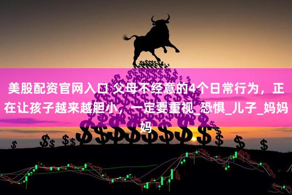 美股配资官网入口 父母不经意的4个日常行为，正在让孩子越来越胆小，一定要重视_恐惧_儿子_妈妈