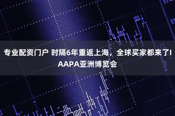专业配资门户 时隔6年重返上海，全球买家都来了IAAPA亚洲博览会
