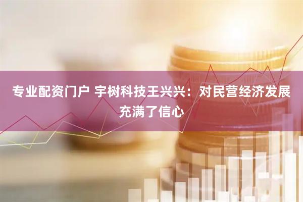 专业配资门户 宇树科技王兴兴：对民营经济发展充满了信心