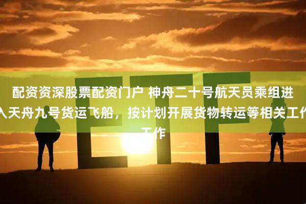 配资资深股票配资门户 神舟二十号航天员乘组进入天舟九号货运飞船，按计划开展货物转运等相关工作