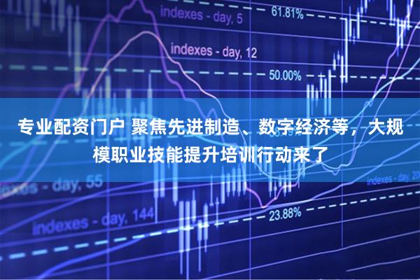 专业配资门户 聚焦先进制造、数字经济等，大规模职业技能提升培训行动来了