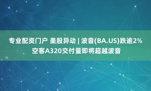 专业配资门户 美股异动 | 波音(BA.US)跌逾2% 空客A320交付量即将超越波音