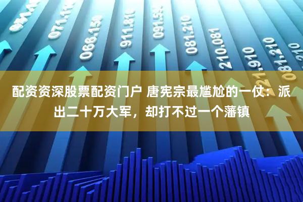 配资资深股票配资门户 唐宪宗最尴尬的一仗：派出二十万大军，却打不过一个藩镇
