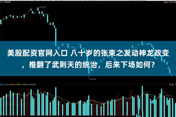 美股配资官网入口 八十岁的张柬之发动神龙政变，推翻了武则天的统治，后来下场如何？