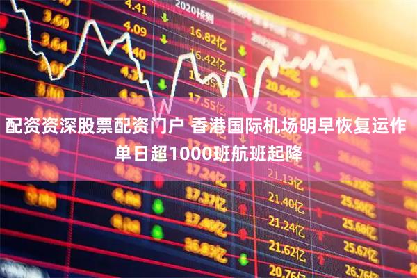 配资资深股票配资门户 香港国际机场明早恢复运作 单日超1000班航班起降