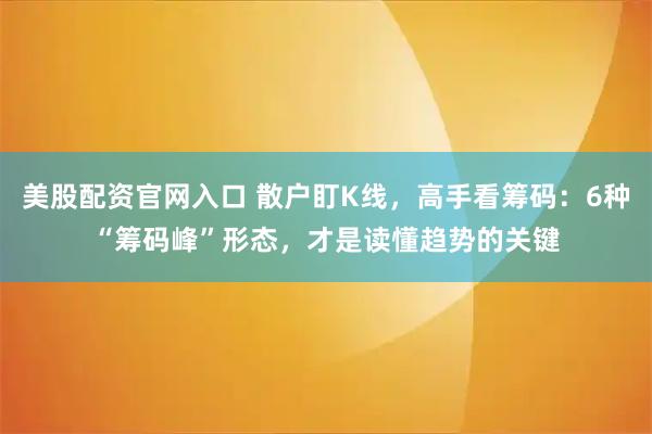 美股配资官网入口 散户盯K线，高手看筹码：6种“筹码峰”形态，才是读懂趋势的关键