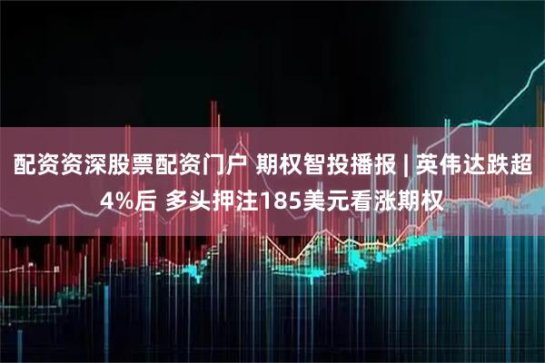 配资资深股票配资门户 期权智投播报 | 英伟达跌超4%后 多头押注185美元看涨期权