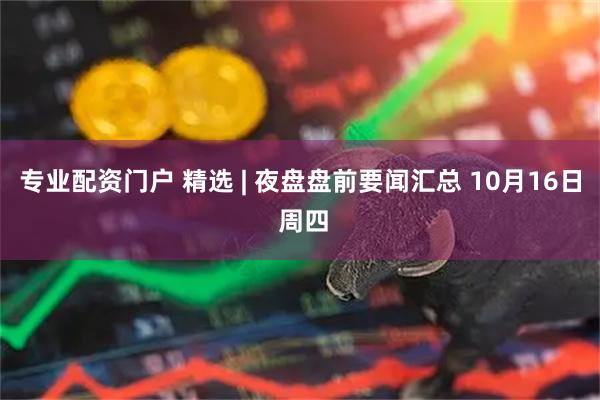 专业配资门户 精选 | 夜盘盘前要闻汇总 10月16日 周四