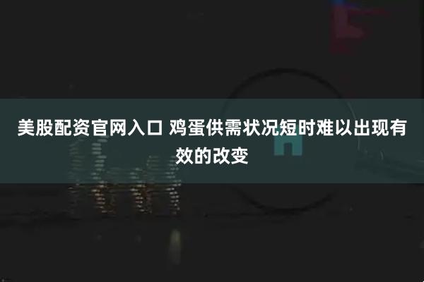 美股配资官网入口 鸡蛋供需状况短时难以出现有效的改变