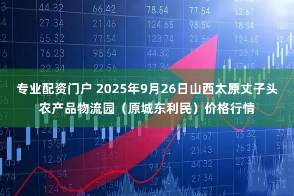 专业配资门户 2025年9月26日山西太原丈子头农产品物流园（原城东利民）价格行情