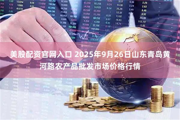 美股配资官网入口 2025年9月26日山东青岛黄河路农产品批发市场价格行情