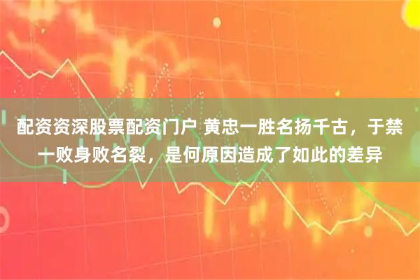 配资资深股票配资门户 黄忠一胜名扬千古，于禁一败身败名裂，是何原因造成了如此的差异
