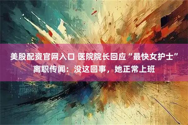 美股配资官网入口 医院院长回应“最快女护士”离职传闻：没这回事，她正常上班