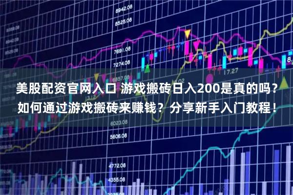 美股配资官网入口 游戏搬砖日入200是真的吗？如何通过游戏搬砖来赚钱？分享新手入门教程！