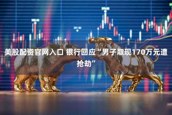 美股配资官网入口 银行回应“男子取现170万元遭抢劫”