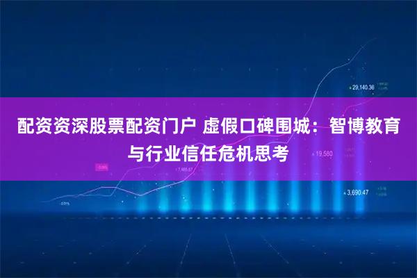 配资资深股票配资门户 虚假口碑围城：智博教育与行业信任危机思考